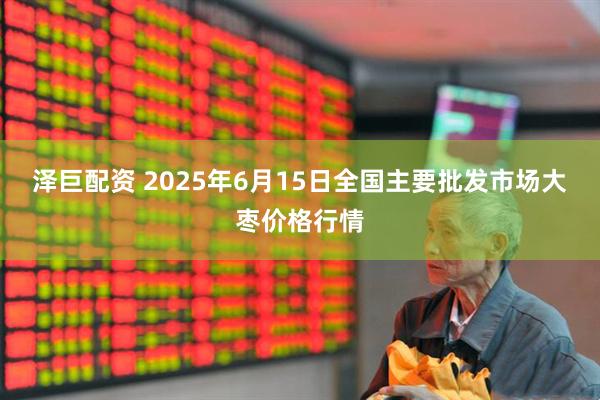 泽巨配资 2025年6月15日全国主要批发市场大枣价格行情