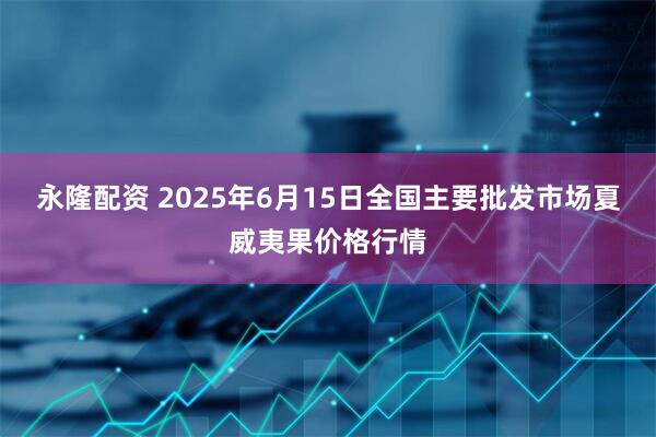 永隆配资 2025年6月15日全国主要批发市场夏威夷果价格行情