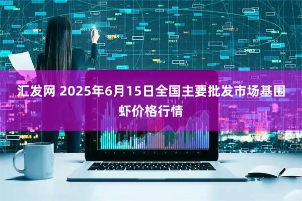 汇发网 2025年6月15日全国主要批发市场基围虾价格行情