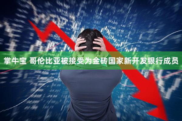掌牛宝 哥伦比亚被接受为金砖国家新开发银行成员