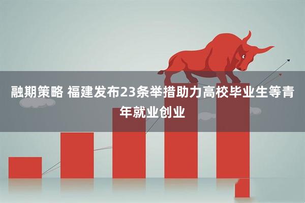 融期策略 福建发布23条举措助力高校毕业生等青年就业创业