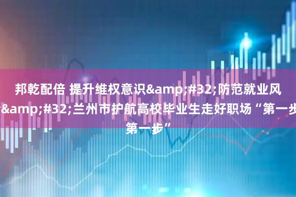 邦乾配倍 提升维权意识 防范就业风险 兰州市护航高校毕业生走好职场“第一步”