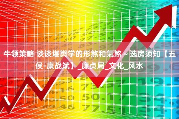 牛领策略 谈谈堪舆学的形煞和氣煞～选房须知【五侯-康战斌】_廉贞局_文化_风水