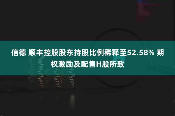 信德 顺丰控股股东持股比例稀释至52.58% 期权激励及配售H股所致