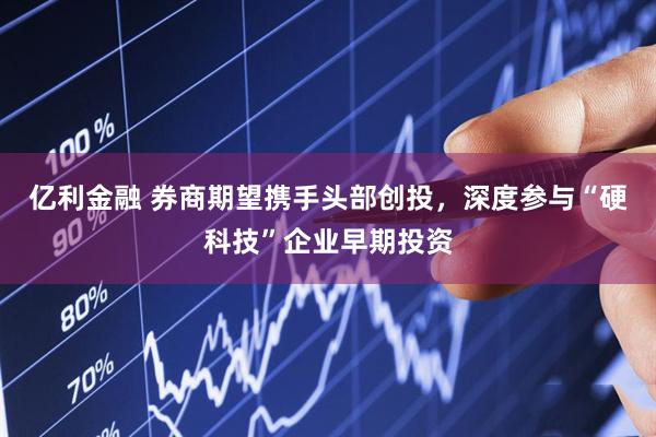 亿利金融 券商期望携手头部创投，深度参与“硬科技”企业早期投资