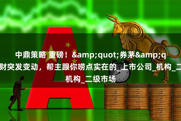 中鼎策略 重磅！"券茅"东财突发变动，帮主跟你唠点实在的_上市公司_机构_二级市场