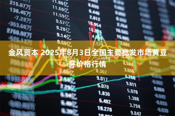 金风资本 2025年8月3日全国主要批发市场黄豆芽价格行情