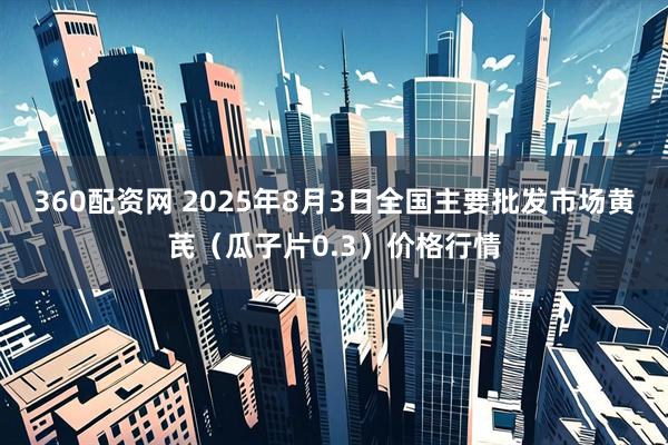 360配资网 2025年8月3日全国主要批发市场黄芪（瓜子片0.3）价格行情