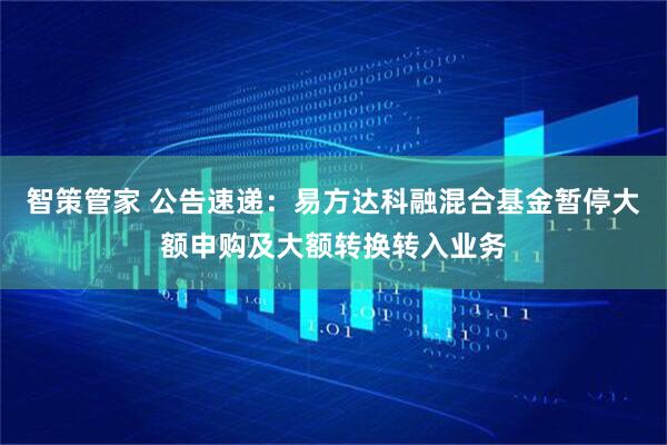 智策管家 公告速递：易方达科融混合基金暂停大额申购及大额转换转入业务