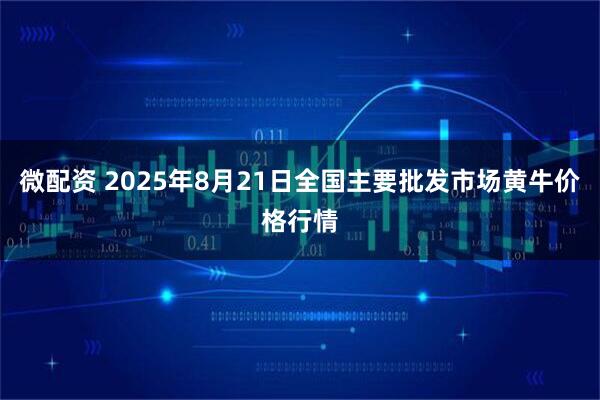 微配资 2025年8月21日全国主要批发市场黄牛价格行情