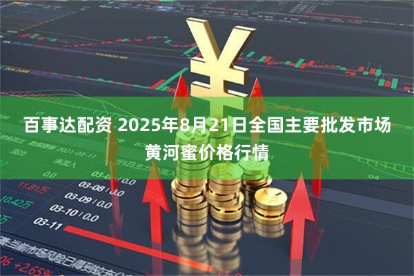 百事达配资 2025年8月21日全国主要批发市场黄河蜜价格行情