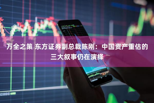 万全之策 东方证券副总裁陈刚：中国资产重估的三大叙事仍在演绎