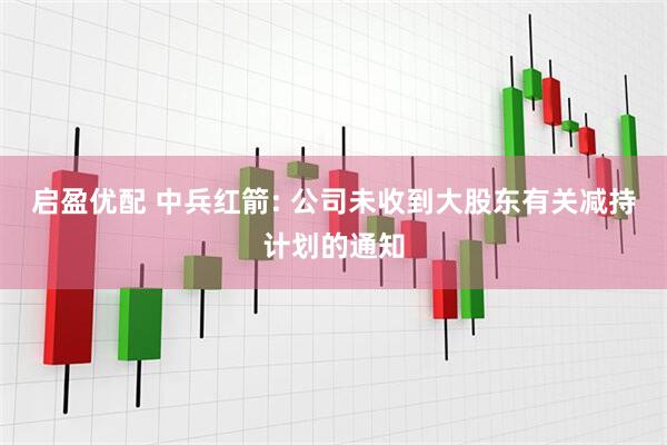 启盈优配 中兵红箭: 公司未收到大股东有关减持计划的通知