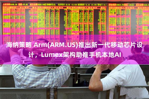 海纳策略 Arm(ARM.US)推出新一代移动芯片设计，Lumex架构助推手机本地AI