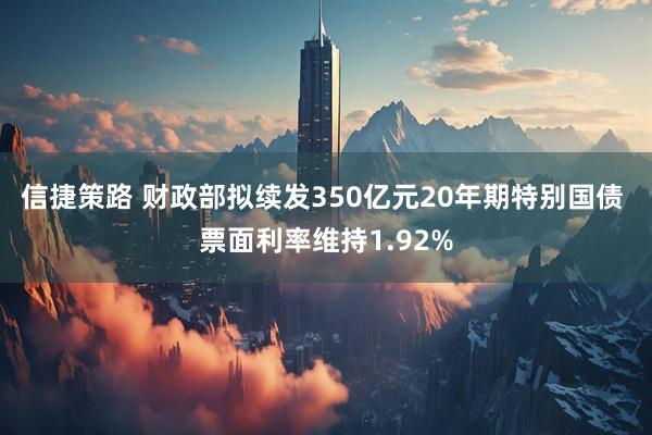 信捷策路 财政部拟续发350亿元20年期特别国债 票面利率维持1.92%