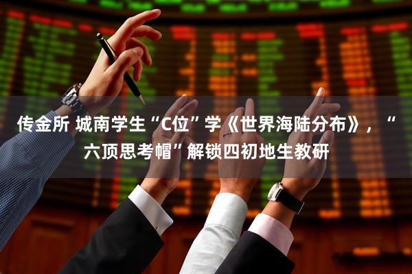 传金所 城南学生“C位”学《世界海陆分布》，“六顶思考帽”解锁四初地生教研
