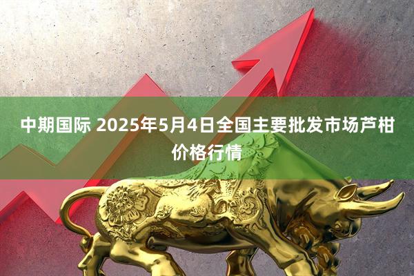 中期国际 2025年5月4日全国主要批发市场芦柑价格行情
