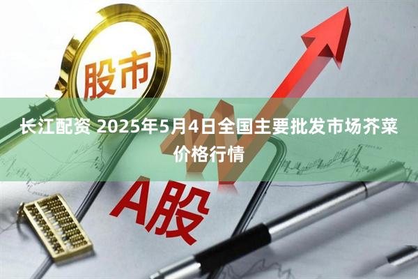 长江配资 2025年5月4日全国主要批发市场芥菜价格行情