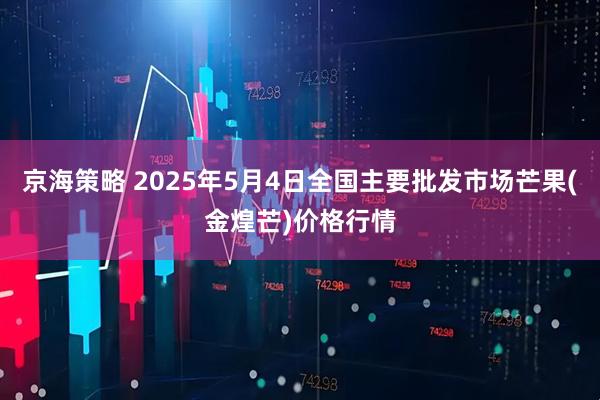 京海策略 2025年5月4日全国主要批发市场芒果(金煌芒)价格行情