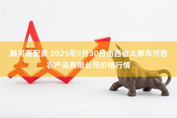 融可赢配资 2025年9月30日山西省太原市河西农产品有限公司价格行情