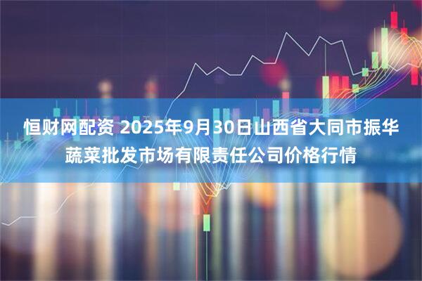 恒财网配资 2025年9月30日山西省大同市振华蔬菜批发市场有限责任公司价格行情