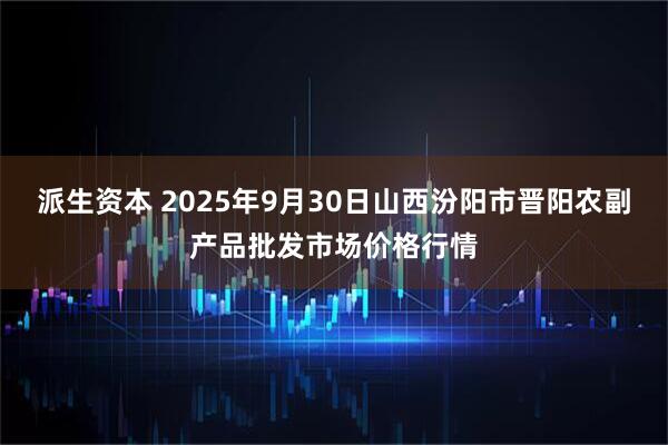 派生资本 2025年9月30日山西汾阳市晋阳农副产品批发市场价格行情