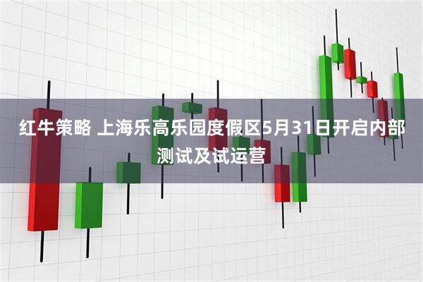 红牛策略 上海乐高乐园度假区5月31日开启内部测试及试运营