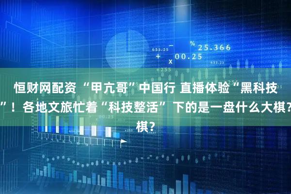 恒财网配资 “甲亢哥”中国行 直播体验“黑科技”！各地文旅忙着“科技整活” 下的是一盘什么大棋？