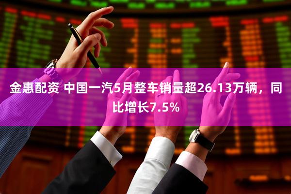 金惠配资 中国一汽5月整车销量超26.13万辆，同比增长7.5%