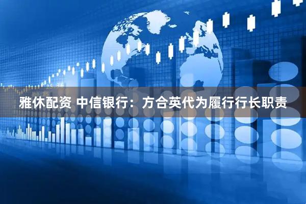 雅休配资 中信银行：方合英代为履行行长职责