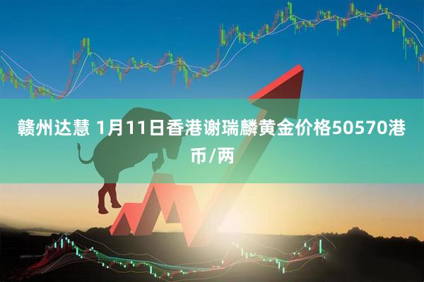 赣州达慧 1月11日香港谢瑞麟黄金价格50570港币/两