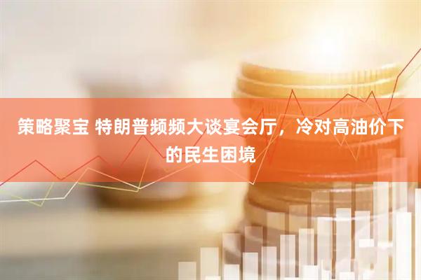 策略聚宝 特朗普频频大谈宴会厅，冷对高油价下的民生困境