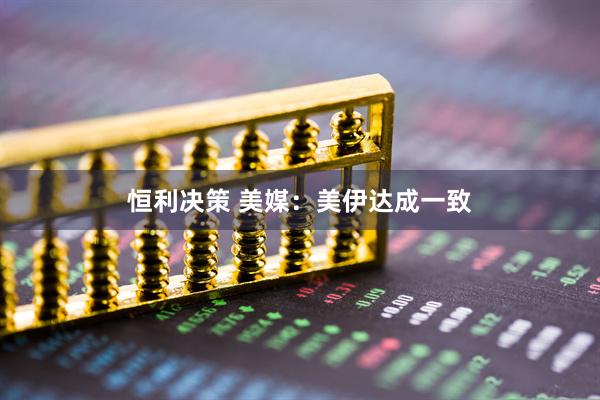恒利决策 美媒:美伊达成一致