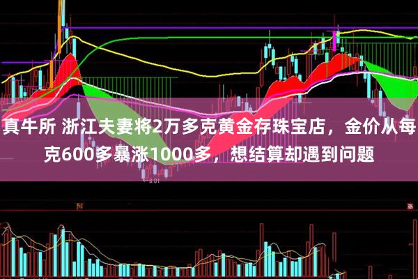 真牛所 浙江夫妻将2万多克黄金存珠宝店，金价从每克600多暴涨1000多，想结算却遇到问题