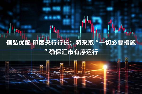 信弘优配 印度央行行长：将采取“一切必要措施”确保汇市有序运行