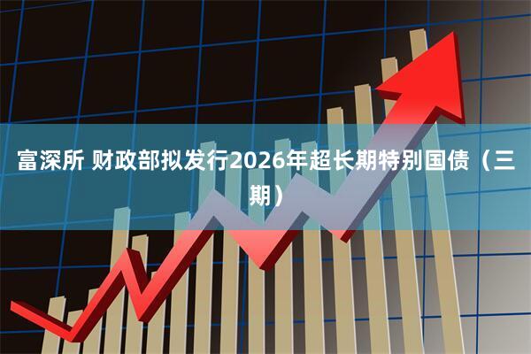 富深所 财政部拟发行2026年超长期特别国债（三期）