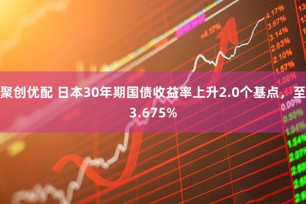 聚创优配 日本30年期国债收益率上升2.0个基点，至3.675%